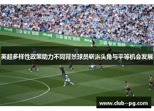 英超多样性政策助力不同背景球员崭露头角与平等机会发展 英超多样性政策助力不同背景球员崭露头角与平等机会发展