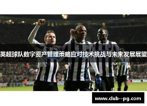 英超球队数字资产管理策略应对技术挑战与未来发展展望 英超球队数字资产管理策略应对技术挑战与未来发展展望