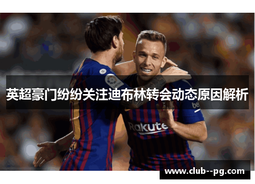 英超豪门纷纷关注迪布林转会动态原因解析 英超豪门纷纷关注迪布林转会动态原因解析