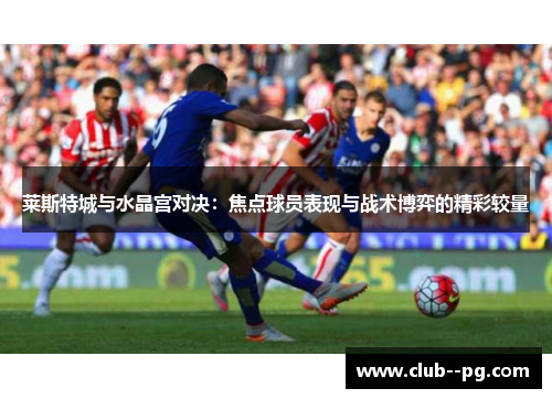 莱斯特城与水晶宫对决：焦点球员表现与战术博弈的精彩较量