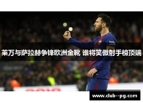 莱万与萨拉赫争锋欧洲金靴 谁将笑傲射手榜顶端