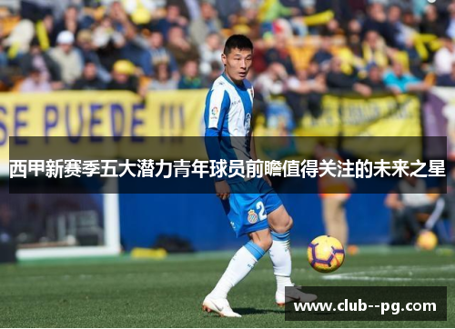 西甲新赛季五大潜力青年球员前瞻值得关注的未来之星