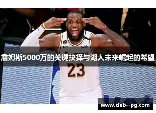 詹姆斯5000万的关键抉择与湖人未来崛起的希望