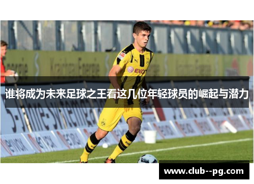 谁将成为未来足球之王看这几位年轻球员的崛起与潜力