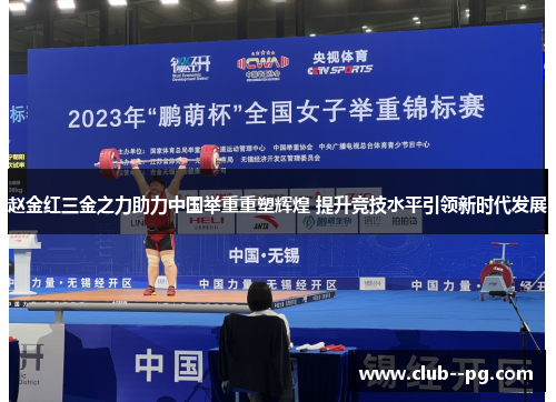 赵金红三金之力助力中国举重重塑辉煌 提升竞技水平引领新时代发展 赵金红三金之力助力中国举重重塑辉煌 提升竞技水平引领新时代发展