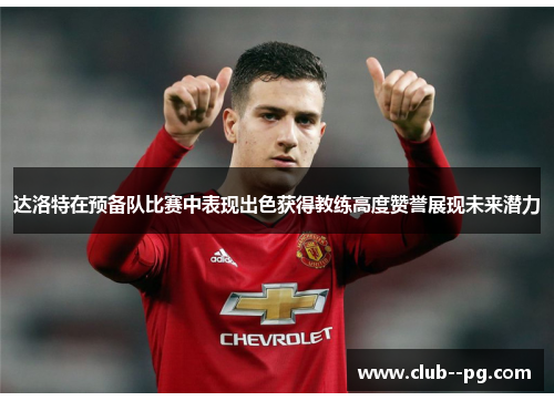 达洛特在预备队比赛中表现出色获得教练高度赞誉展现未来潜力