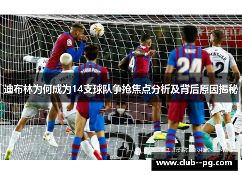 迪布林为何成为14支球队争抢焦点分析及背后原因揭秘 迪布林为何成为14支球队争抢焦点分析及背后原因揭秘