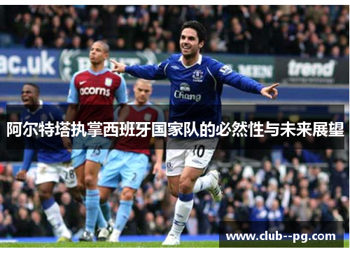 阿尔特塔执掌西班牙国家队的必然性与未来展望