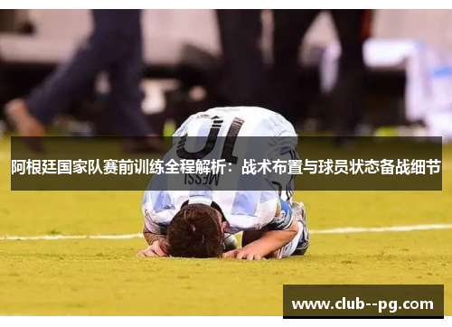 阿根廷国家队赛前训练全程解析:战术布置与球员状态备战细节 阿根廷国家队赛前训练全程解析:战术布置与球员状态备战细节