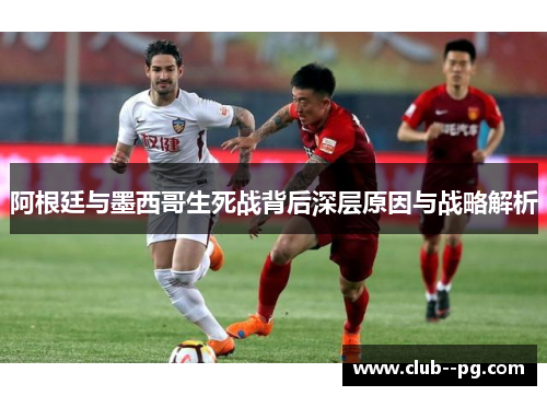 阿根廷与墨西哥生死战背后深层原因与战略解析