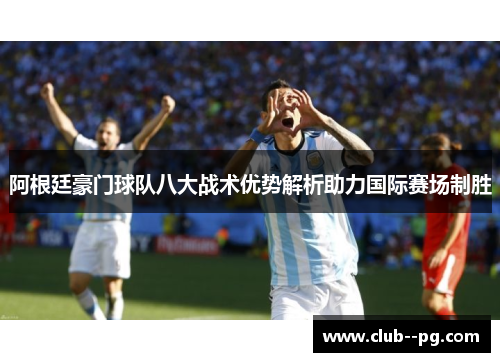 阿根廷豪门球队八大战术优势解析助力国际赛场制胜