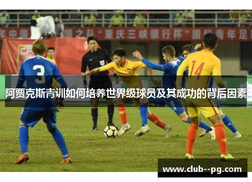 阿贾克斯青训如何培养世界级球员及其成功的背后因素 阿贾克斯青训如何培养世界级球员及其成功的背后因素