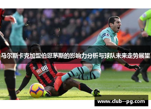 马尔斯卡克加盟伯恩茅斯的影响力分析与球队未来走势展望