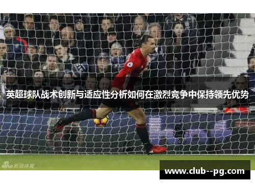 英超球队战术创新与适应性分析如何在激烈竞争中保持领先优势