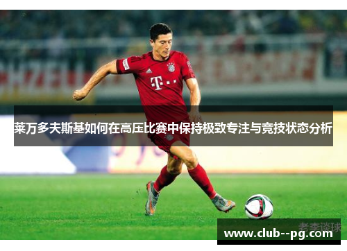 莱万多夫斯基如何在高压比赛中保持极致专注与竞技状态分析 莱万多夫斯基如何在高压比赛中保持极致专注与竞技状态分析
