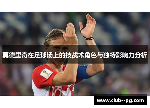 莫德里奇在足球场上的技战术角色与独特影响力分析 莫德里奇在足球场上的技战术角色与独特影响力分析