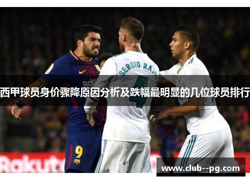 西甲球员身价骤降原因分析及跌幅最明显的几位球员排行 西甲球员身价骤降原因分析及跌幅最明显的几位球员排行