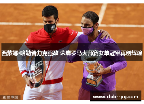 西蒙娜·哈勒普力克强敌 荣膺罗马大师赛女单冠军再创辉煌 西蒙娜·哈勒普力克强敌 荣膺罗马大师赛女单冠军再创辉煌