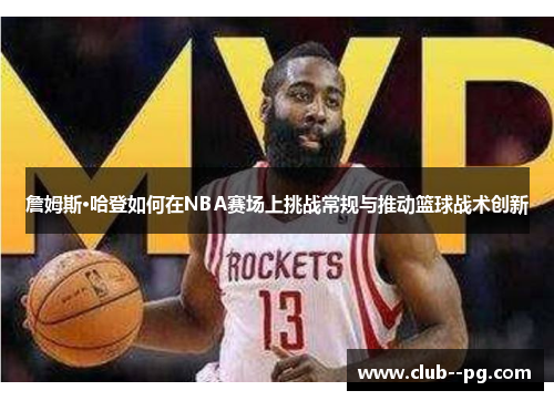 詹姆斯·哈登如何在NBA赛场上挑战常规与推动篮球战术创新 詹姆斯·哈登如何在NBA赛场上挑战常规与推动篮球战术创新