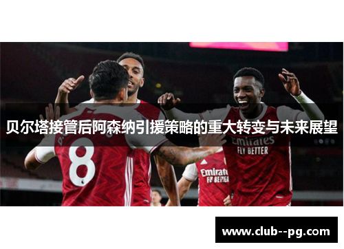 贝尔塔接管后阿森纳引援策略的重大转变与未来展望 贝尔塔接管后阿森纳引援策略的重大转变与未来展望