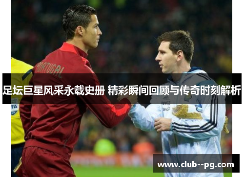 足坛巨星风采永载史册 精彩瞬间回顾与传奇时刻解析 足坛巨星风采永载史册 精彩瞬间回顾与传奇时刻解析