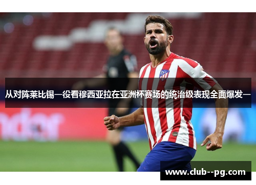 从对阵莱比锡一役看穆西亚拉在亚洲杯赛场的统治级表现全面爆发一