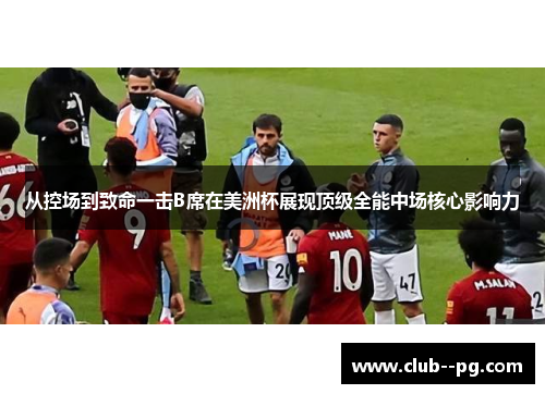 从控场到致命一击B席在美洲杯展现顶级全能中场核心影响力