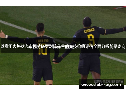 以意甲火热状态审视劳塔罗对阵荷兰的竞技价值评估全面分析前景走向