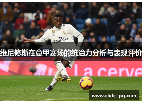 维尼修斯在意甲赛场的统治力分析与表现评价 维尼修斯在意甲赛场的统治力分析与表现评价