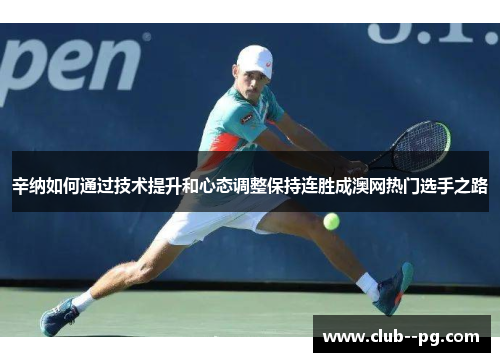 辛纳如何通过技术提升和心态调整保持连胜成澳网热门选手之路 辛纳如何通过技术提升和心态调整保持连胜成澳网热门选手之路