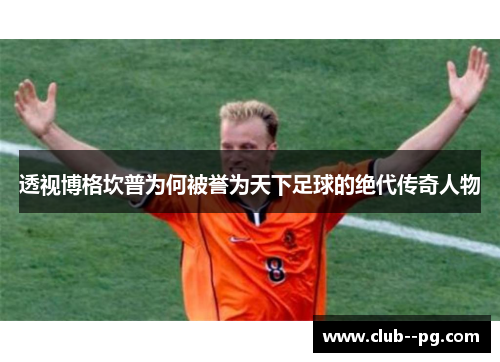 透视博格坎普为何被誉为天下足球的绝代传奇人物 透视博格坎普为何被誉为天下足球的绝代传奇人物