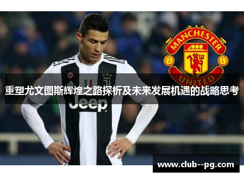重塑尤文图斯辉煌之路探析及未来发展机遇的战略思考 重塑尤文图斯辉煌之路探析及未来发展机遇的战略思考