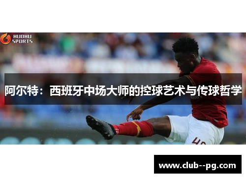 阿尔特:西班牙中场大师的控球艺术与传球哲学 阿尔特:西班牙中场大师的控球艺术与传球哲学
