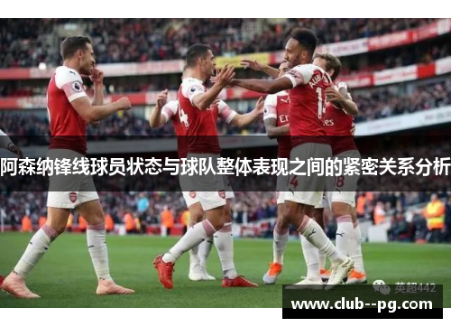 阿森纳锋线球员状态与球队整体表现之间的紧密关系分析 阿森纳锋线球员状态与球队整体表现之间的紧密关系分析