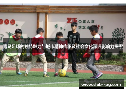 青岛足球的独特魅力与城市精神传承及社会文化深远影响力探索 青岛足球的独特魅力与城市精神传承及社会文化深远影响力探索