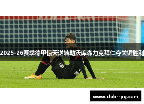 2025-26赛季德甲惊天逆转勒沃库森力克拜仁夺关键胜利 2025-26赛季德甲惊天逆转勒沃库森力克拜仁夺关键胜利