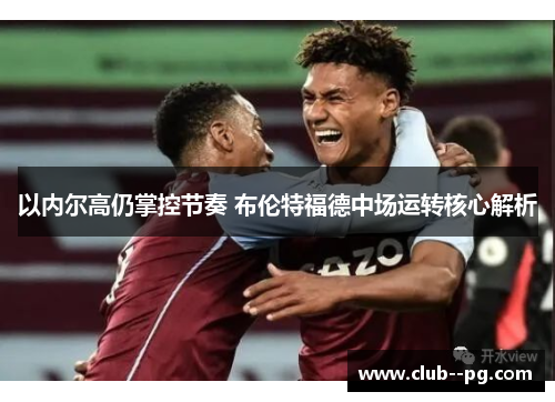 以内尔高仍掌控节奏 布伦特福德中场运转核心解析 以内尔高仍掌控节奏 布伦特福德中场运转核心解析