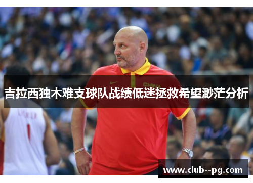 吉拉西独木难支球队战绩低迷拯救希望渺茫分析