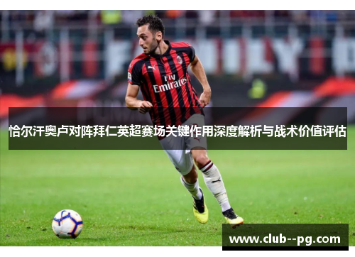 恰尔汗奥卢对阵拜仁英超赛场关键作用深度解析与战术价值评估 恰尔汗奥卢对阵拜仁英超赛场关键作用深度解析与战术价值评估