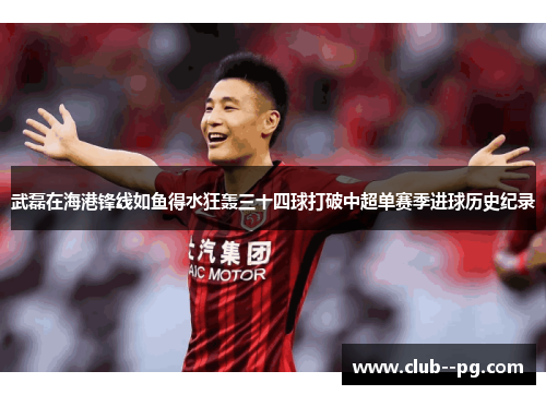 武磊在海港锋线如鱼得水狂轰三十四球打破中超单赛季进球历史纪录 武磊在海港锋线如鱼得水狂轰三十四球打破中超单赛季进球历史纪录