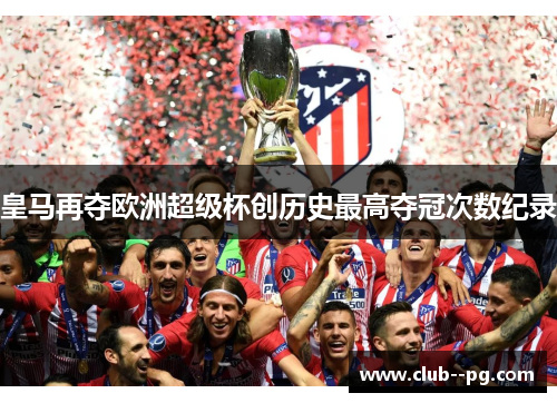 皇马再夺欧洲超级杯创历史最高夺冠次数纪录 皇马再夺欧洲超级杯创历史最高夺冠次数纪录