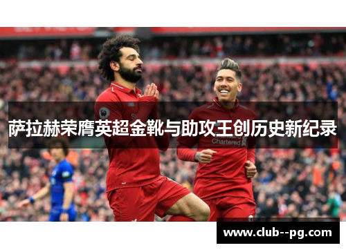 萨拉赫荣膺英超金靴与助攻王创历史新纪录