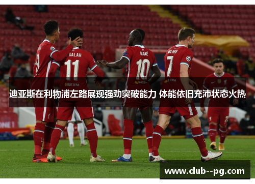 迪亚斯在利物浦左路展现强劲突破能力 体能依旧充沛状态火热 迪亚斯在利物浦左路展现强劲突破能力 体能依旧充沛状态火热