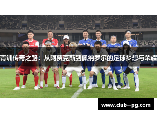 青训传奇之路:从阿贾克斯到佩纳罗尔的足球梦想与荣耀 青训传奇之路:从阿贾克斯到佩纳罗尔的足球梦想与荣耀
