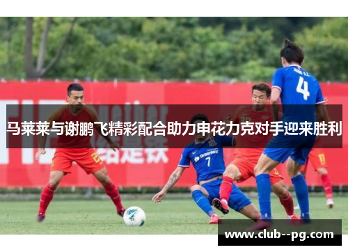 马莱莱与谢鹏飞精彩配合助力申花力克对手迎来胜利