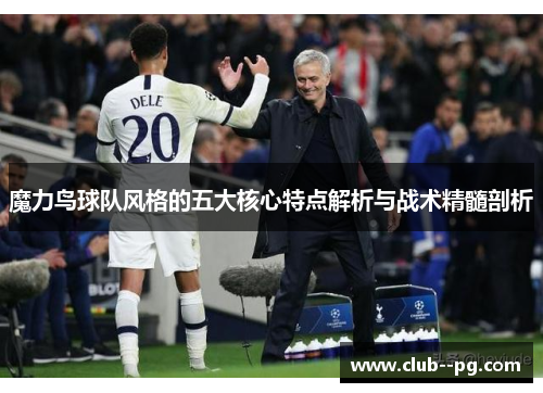 魔力鸟球队风格的五大核心特点解析与战术精髓剖析