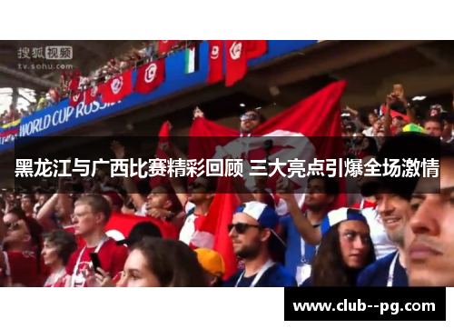 黑龙江与广西比赛精彩回顾 三大亮点引爆全场激情