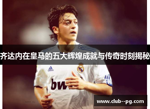 齐达内在皇马的五大辉煌成就与传奇时刻揭秘
