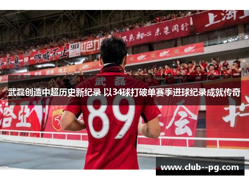武磊创造中超历史新纪录 以34球打破单赛季进球纪录成就传奇