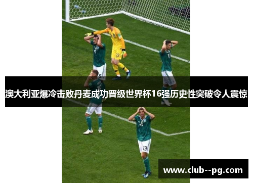 澳大利亚爆冷击败丹麦成功晋级世界杯16强历史性突破令人震惊